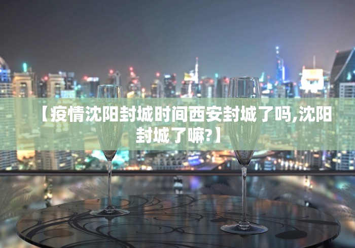 【疫情沈阳封城时间西安封城了吗,沈阳封城了嘛?】