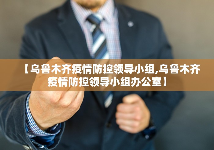 【乌鲁木齐疫情防控领导小组,乌鲁木齐疫情防控领导小组办公室】