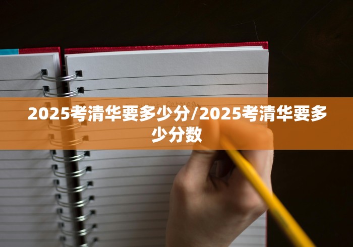 2025考清华要多少分/2025考清华要多少分数 2025考清华要多少分/2025考清华要多少分数