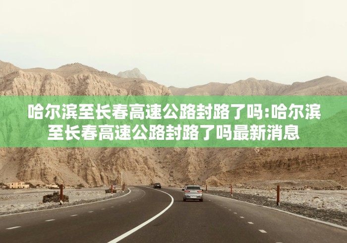 哈尔滨至长春高速公路封路了吗:哈尔滨至长春高速公路封路了吗最新消息 哈尔滨至长春高速公路封路了吗:哈尔滨至长春高速公路封路了吗最新消息