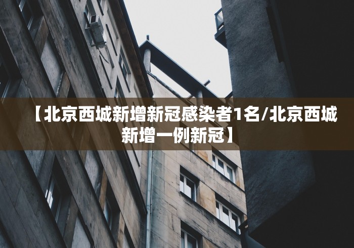 【北京西城新增新冠感染者1名/北京西城新增一例新冠】