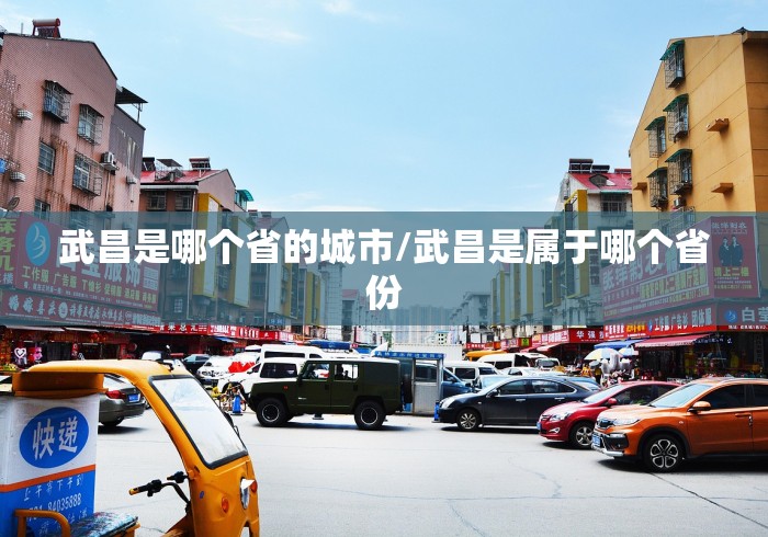 武昌是哪个省的城市/武昌是属于哪个省份 武昌是哪个省的城市/武昌是属于哪个省份