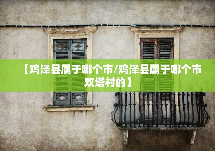 【鸡泽县属于哪个市/鸡泽县属于哪个市双塔村的】