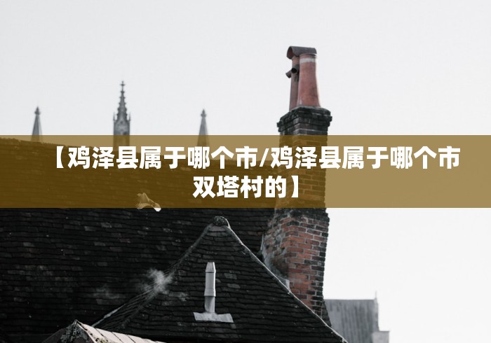 【鸡泽县属于哪个市/鸡泽县属于哪个市双塔村的】