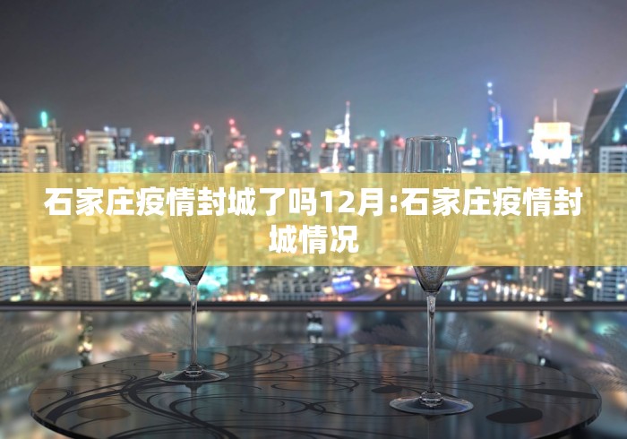 石家庄疫情封城了吗12月:石家庄疫情封城情况