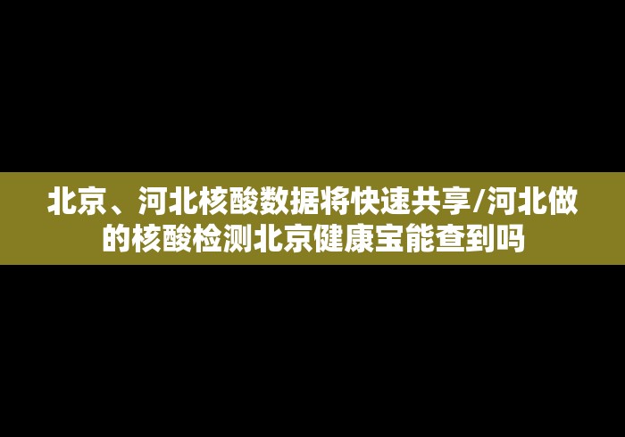 北京、河北核酸数据将快速共享/河北做的核酸检测北京健康宝能查到吗