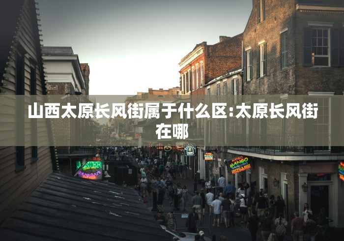 山西太原长风街属于什么区:太原长风街在哪