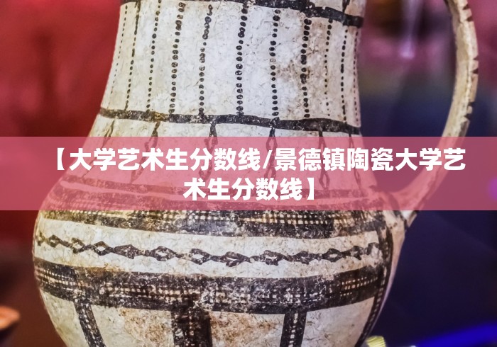 【大学艺术生分数线/景德镇陶瓷大学艺术生分数线】