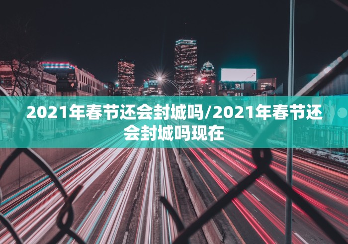 2021年春节还会封城吗/2021年春节还会封城吗现在 2021年春节还会封城吗/2021年春节还会封城吗现在