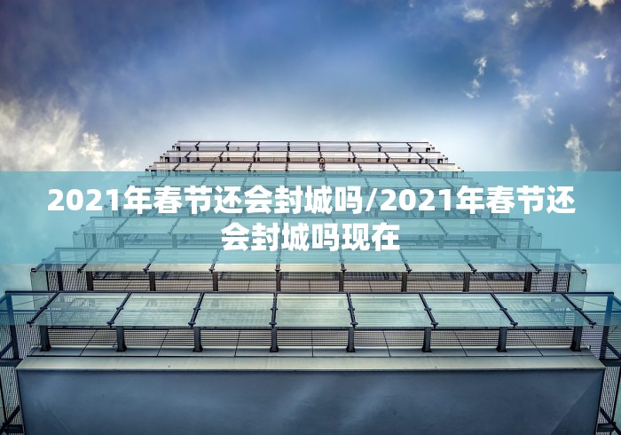 2021年春节还会封城吗/2021年春节还会封城吗现在 2021年春节还会封城吗/2021年春节还会封城吗现在