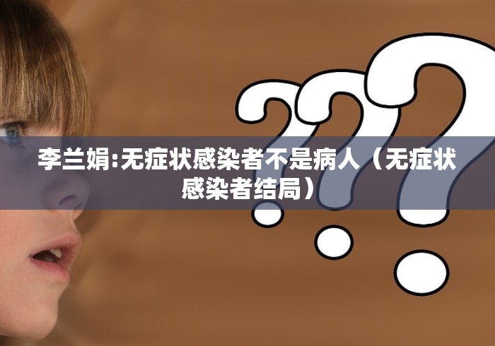 李兰娟:无症状感染者不是病人（无症状感染者结局）