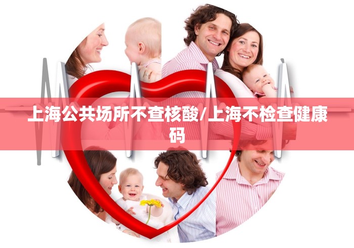 上海公共场所不查核酸/上海不检查健康码