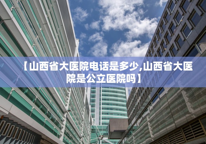 【山西省大医院电话是多少,山西省大医院是公立医院吗】