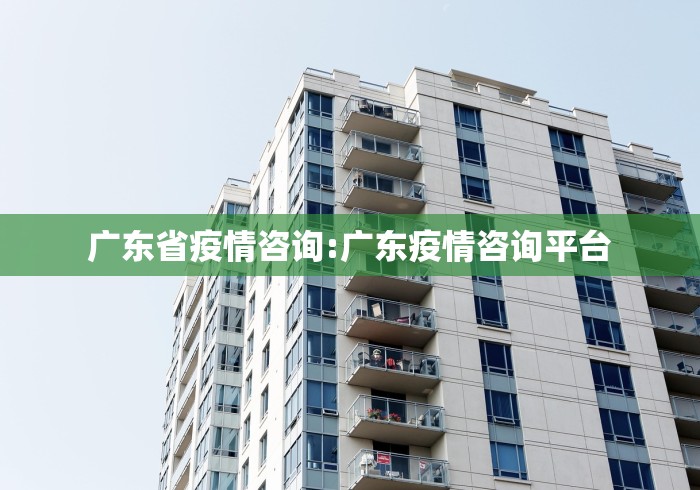 广东省疫情咨询:广东疫情咨询平台