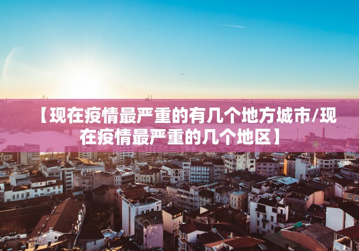 【现在疫情最严重的有几个地方城市/现在疫情最严重的几个地区】 【现在疫情最严重的有几个地方城市/现在疫情最严重的几个地区】