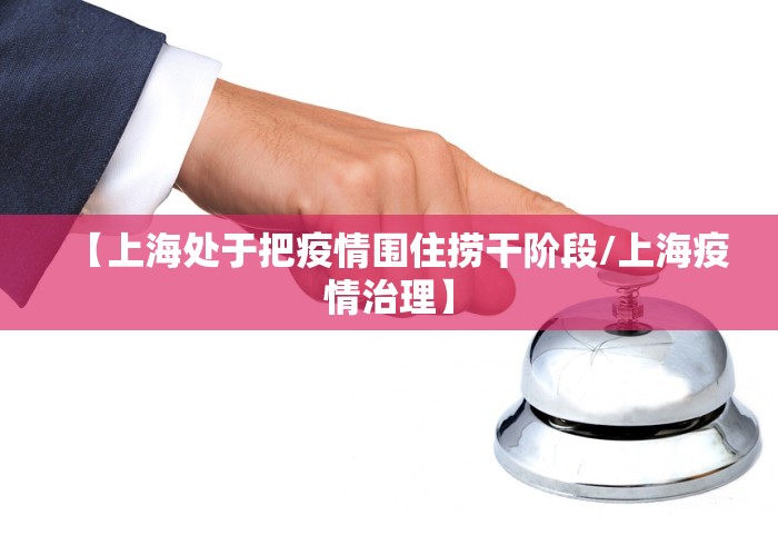 【上海处于把疫情围住捞干阶段/上海疫情治理】