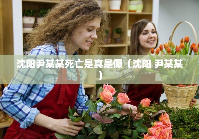沈阳尹某某死亡是真是假(沈阳 尹某某) 沈阳尹某某死亡是真是假(沈阳 尹某某)