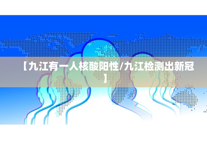 【九江有一人核酸阳性/九江检测出新冠】 【九江有一人核酸阳性/九江检测出新冠】