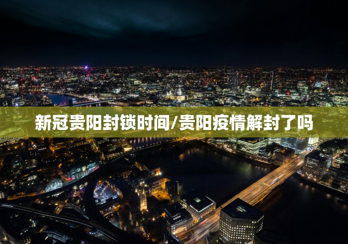 新冠贵阳封锁时间/贵阳疫情解封了吗