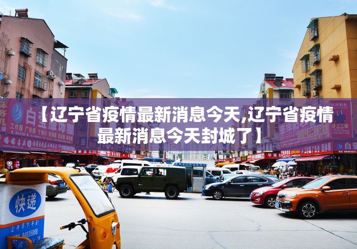 【辽宁省疫情最新消息今天,辽宁省疫情最新消息今天封城了】