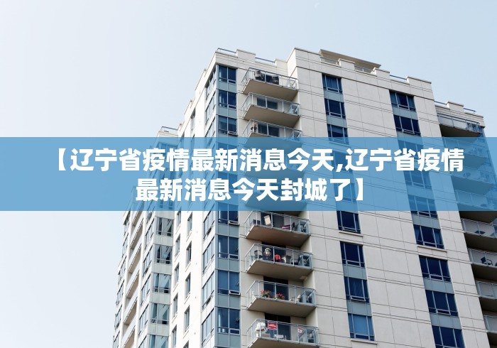 【辽宁省疫情最新消息今天,辽宁省疫情最新消息今天封城了】 【辽宁省疫情最新消息今天,辽宁省疫情最新消息今天封城了】