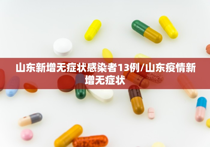 山东新增无症状感染者13例/山东疫情新增无症状