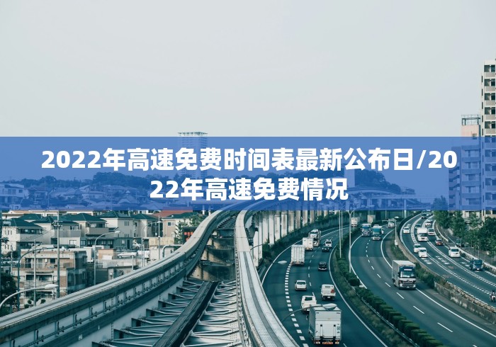 2022年高速免费时间表最新公布日/2022年高速免费情况