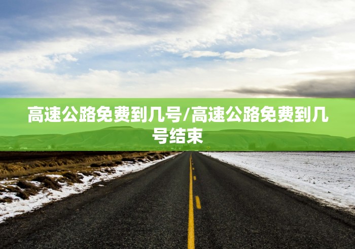高速公路免费到几号/高速公路免费到几号结束 高速公路免费到几号/高速公路免费到几号结束