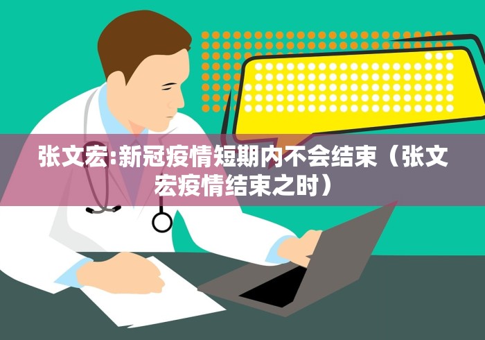 张文宏:新冠疫情短期内不会结束(张文宏疫情结束之时)