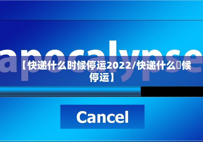 【快递什么时候停运2022/快递什么吋候停运】