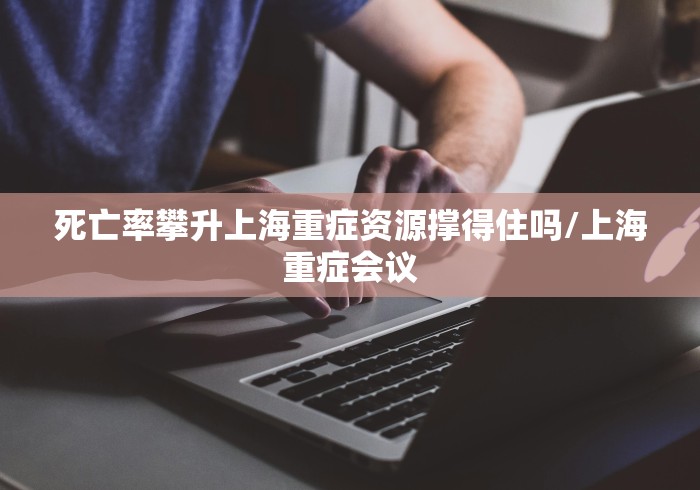 死亡率攀升上海重症资源撑得住吗/上海重症会议