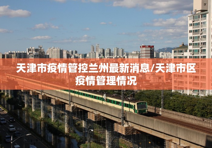 天津市疫情管控兰州最新消息/天津市区疫情管理情况 天津市疫情管控兰州最新消息/天津市区疫情管理情况