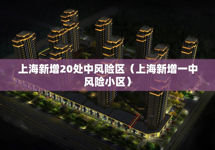 上海新增20处中风险区(上海新增一中风险小区) 上海新增20处中风险区(上海新增一中风险小区)