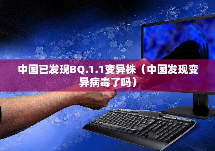 中国已发现BQ.1.1变异株（中国发现变异病毒了吗）