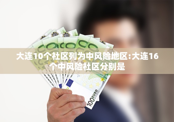 大连10个社区列为中风险地区:大连16个中风险社区分别是