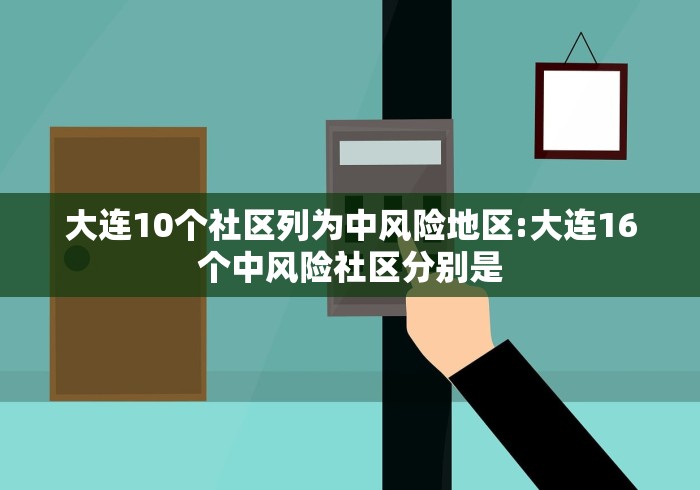 大连10个社区列为中风险地区:大连16个中风险社区分别是
