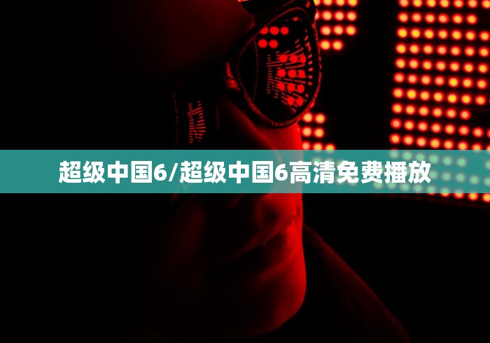 超级中国6/超级中国6高清免费播放 超级中国6/超级中国6高清免费播放