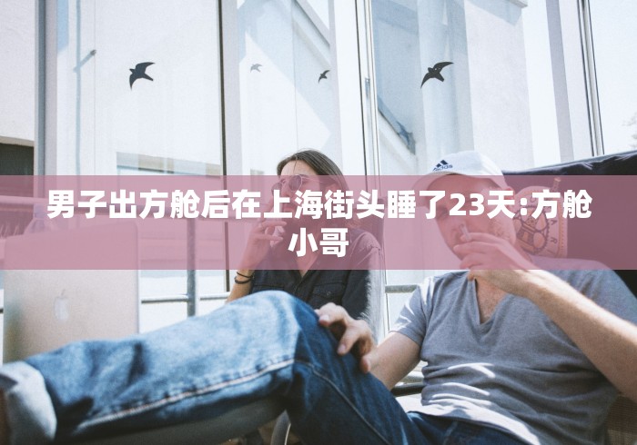 男子出方舱后在上海街头睡了23天:方舱小哥 男子出方舱后在上海街头睡了23天:方舱小哥