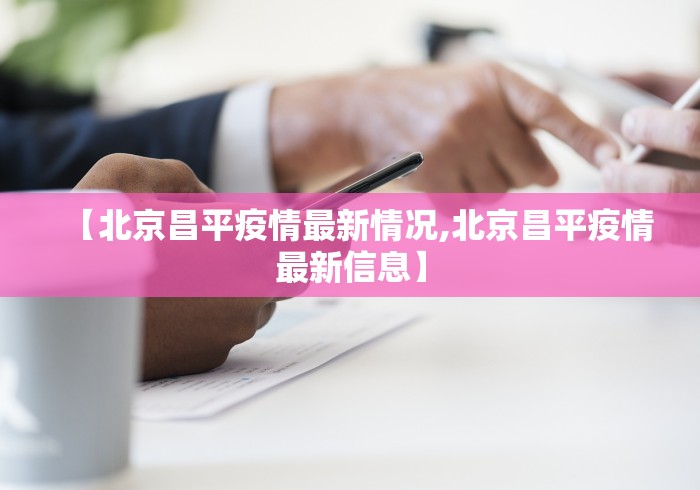 【北京昌平疫情最新情况,北京昌平疫情最新信息】 【北京昌平疫情最新情况,北京昌平疫情最新信息】