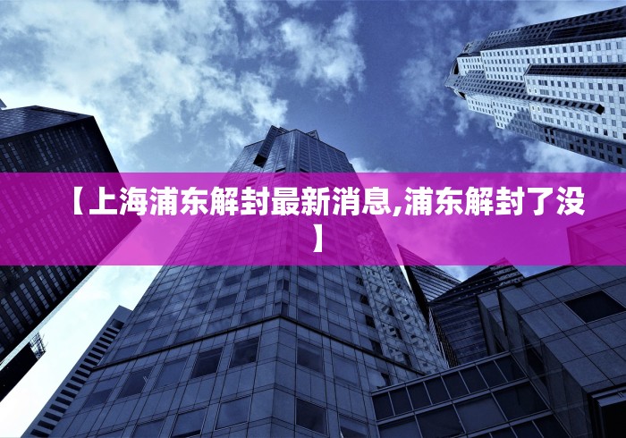 【上海浦东解封最新消息,浦东解封了没】