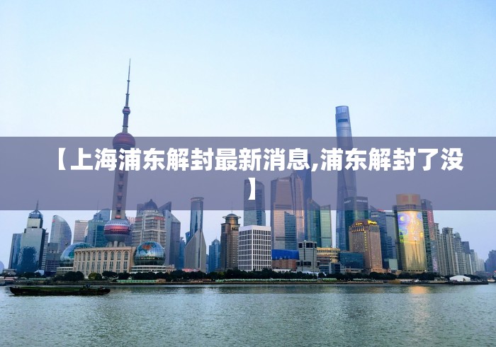 【上海浦东解封最新消息,浦东解封了没】