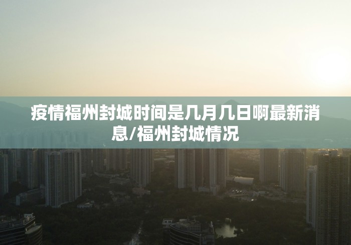 疫情福州封城时间是几月几日啊最新消息/福州封城情况
