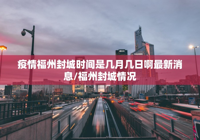 疫情福州封城时间是几月几日啊最新消息/福州封城情况