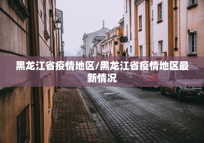 黑龙江省疫情地区/黑龙江省疫情地区最新情况