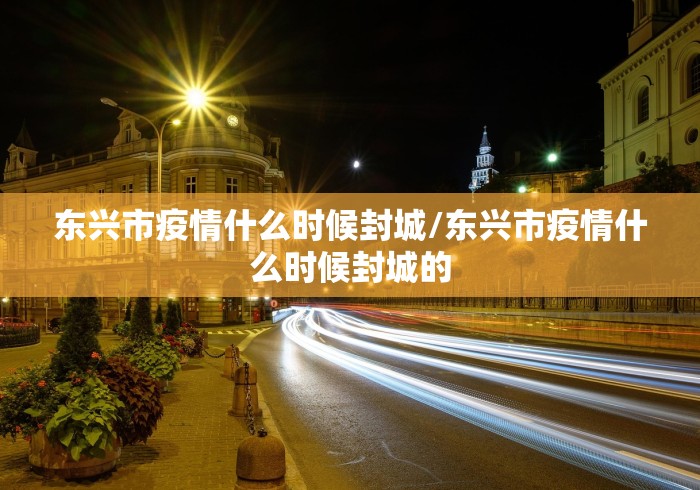 东兴市疫情什么时候封城/东兴市疫情什么时候封城的 东兴市疫情什么时候封城/东兴市疫情什么时候封城的