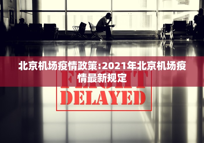 北京机场疫情政策:2021年北京机场疫情最新规定