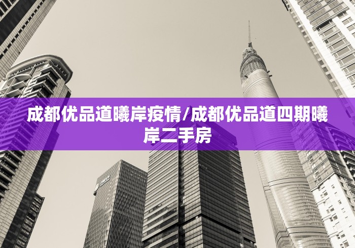 成都优品道曦岸疫情/成都优品道四期曦岸二手房