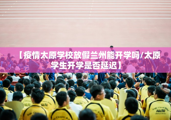 【疫情太原学校放假兰州能开学吗/太原学生开学是否延迟】