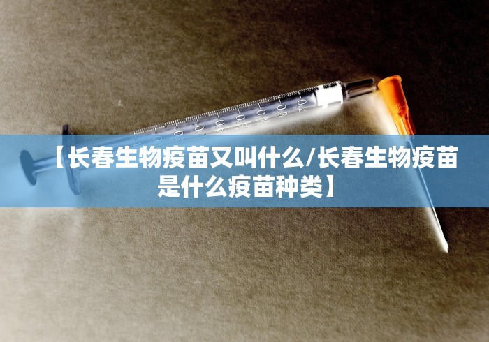 【长春生物疫苗又叫什么/长春生物疫苗是什么疫苗种类】 【长春生物疫苗又叫什么/长春生物疫苗是什么疫苗种类】