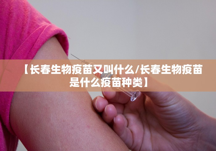 【长春生物疫苗又叫什么/长春生物疫苗是什么疫苗种类】 【长春生物疫苗又叫什么/长春生物疫苗是什么疫苗种类】